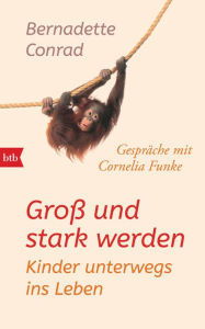 Groß und stark werden: Kinder unterwegs ins Leben.: Gespräche mit Cornelia Funke Bernadette Conrad Author