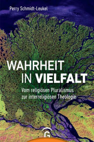 Wahrheit in Vielfalt: Vom religiÃ¶sen Pluralismus zur interreligiÃ¶sen Theologie Perry Schmidt-Leukel Author