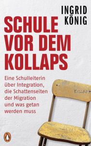 Schule vor dem Kollaps: Eine Schulleiterin Ã¼ber Integration, die Schattenseiten der Migration und was getan werden muss Ingrid KÃ¶nig Author
