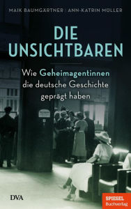 Die Unsichtbaren: Wie Geheimagentinnen die deutsche Geschichte geprÃ¤gt haben - Ein SPIEGEL-Buch Maik BaumgÃ¤rtner Author