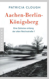 Aachen - Berlin - Königsberg: Eine Zeitreise entlang der alten Reichsstraße 1 Patricia Clough Author