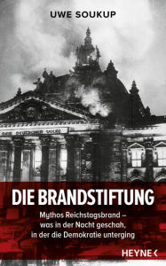 Die Brandstiftung: Mythos Reichstagsbrand - Was in der Nacht geschah, in der die Demokratie unterging Uwe Soukup Author