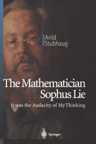 The Mathematician Sophus Lie: It was the Audacity of My Thinking Arild Stubhaug Author