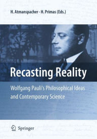 Recasting Reality: Wolfgang Pauli's Philosophical Ideas and Contemporary Science Harald Atmanspacher Editor