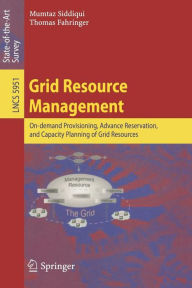 Grid Resource Management: On-demand Provisioning, Advance Reservation, and Capacity Planning of Grid Resources Mumtaz Siddiqui Author