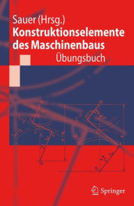 Konstruktionselemente des Maschinenbaus - Ã?bungsbuch: Mit durchgerechneten LÃ¶sungen Bernd Sauer Editor