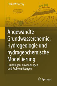 Angewandte Grundwasserchemie, Hydrogeologie und hydrogeochemische Modellierung: Grundlagen, Anwendungen und ProblemlÃ¶sungen Frank Wisotzky Author