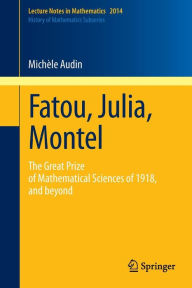 Fatou, Julia, Montel: The Great Prize of Mathematical Sciences of 1918, and Beyond MichÃ¨le Audin Author