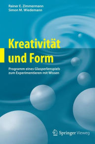 Kreativität und Form: Programm eines Glasperlenspiels zum Experimentieren mit Wissen Rainer E. Zimmermann Author