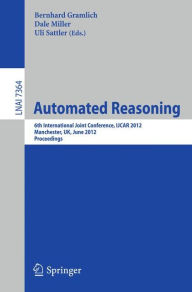 Automated Reasoning: 6th International Joint Conference, IJCAR 2012, Manchester, UK, June 26-29, 2012, Proceedings Bernhard Gramlich Editor