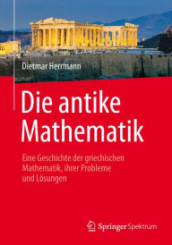 Die antike Mathematik: Eine Geschichte der griechischen Mathematik, ihrer Probleme und LÃ¶sungen Dietmar Herrmann Author