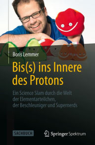 Bis(s) ins Innere des Protons: Ein Science Slam durch die Welt der Elementarteilchen, der Beschleuniger und Supernerds Boris Lemmer Author