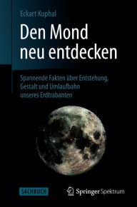Den Mond neu entdecken: Spannende Fakten Ã¼ber Entstehung, Gestalt und Umlaufbahn unseres Erdtrabanten Eckart Kuphal Author