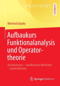 Aufbaukurs Funktionalanalysis und Operatortheorie: Distributionen - lokalkonvexe Methoden - Spektraltheorie Winfried Kaballo Author