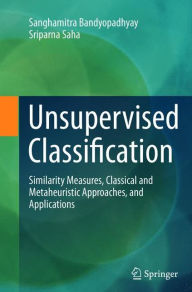Unsupervised Classification: Similarity Measures, Classical and Metaheuristic Approaches, and Applications Sanghamitra Bandyopadhyay Author