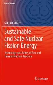 Sustainable and Safe Nuclear Fission Energy: Technology and Safety of Fast and Thermal Nuclear Reactors GÃ¯nter Kessler Author