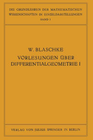Vorlesungen über Differentialgeometrie und geometrische Grundlagen von Einsteins Relativitätstheorie I: Elementare Differentialgeometrie W. Blaschke A