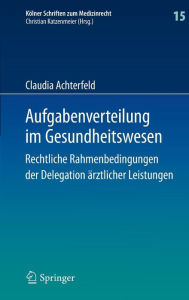Aufgabenverteilung im Gesundheitswesen: Rechtliche Rahmenbedingungen der Delegation Ã¯Â¿Â½rztlicher Leistungen Claudia Achterfeld Author