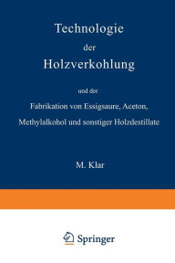 Technologie der Holzverkohlung und der Fabrikation von Essigsï¿½ure, Aceton, Methylalkohol und sonstiger Holzdestillate Max Klar Author