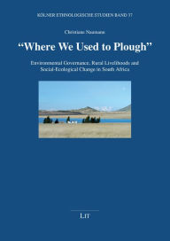Where We Used to Plough: Environmental Governance, Rural Livelihoods and Social-Ecological Change in South Africa Volume 37 (Koelner Ethnologische Studien)
