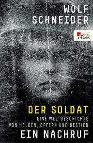 Der Soldat - Ein Nachruf: Eine Weltgeschichte von Helden, Opfern und Bestien Wolf Schneider Author