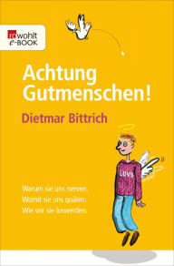 Achtung, Gutmenschen!: Warum sie uns nerven - Womit sie uns quÃ¤len - Wie wir sie loswerden Dietmar Bittrich Author