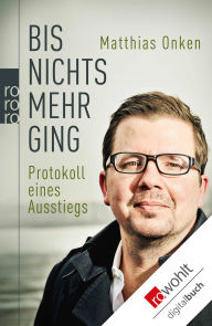 Bis nichts mehr ging: Protokoll eines Ausstiegs Matthias Onken Author