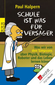 Schule ist was für Versager: Was wir von den Simpsons über Physik, Biologie, Roboter und das Leben lernen können Paul Halpern Author