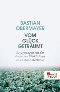 Vom GlÃ¼ck getrÃ¤umt: Begegnungen mit der deutschen Wirklichkeit und Lothar MatthÃ¤us Bastian Obermayer Author