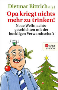 Opa kriegt nichts mehr zu trinken!: Neue Weihnachtsgeschichten mit der buckligen Verwandtschaft Dietmar Bittrich Editor