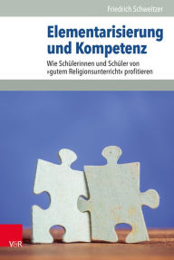 Elementarisierung und Kompetenz: Wie Schülerinnen und Schüler von »gutem Religionsunterricht« profitieren Friedrich Schweitzer Author