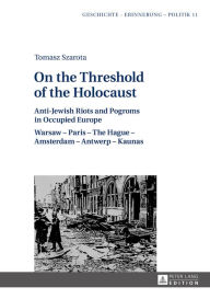 On the Threshold of the Holocaust: Anti-Jewish Riots and Pogroms in Occupied Europe: Warsaw - Paris - The Hague - Amsterdam - Antwerp - Kaunas - Tomasz Szarota