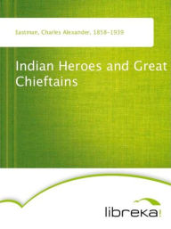 Indian Heroes and Great Chieftains - Charles Alexander Eastman