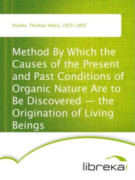 Method By Which the Causes of the Present and Past Conditions of Organic Nature Are to Be Discovered - the Origination of Living Beings - Thomas Henry Huxley