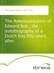 The Americanization of Edward Bok : the autobiography of a Dutch boy fifty years after - Edward William Bok