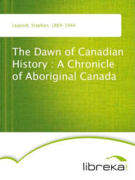 The Dawn of Canadian History : A Chronicle of Aboriginal Canada - Stephen Leacock