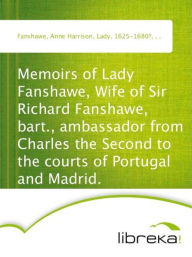 Memoirs of Lady Fanshawe, Wife of Sir Richard Fanshawe, bart., ambassador from Charles the Second to the courts of Portugal and Madrid. - Anne Harrison Fanshawe