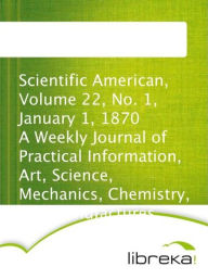 Scientific American, Volume 22, No. 1, January 1, 1870 A Weekly Journal of Practical Information, Art, Science, Mechanics, Chemistry, and Manufactures. - MVB E-Books