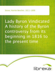 Lady Byron Vindicated A history of the Byron controversy from its beginning in 1816 to the present time - Harriet Beecher Stowe