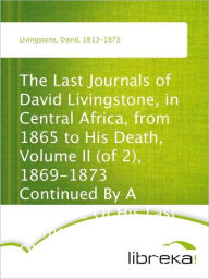 The Last Journals of David Livingstone, in Central Africa, from 1865 to His Death, Volume II (of 2), 1869-1873 Continued By A Narrative Of His Last Moments And Sufferings, Obtained From His Faithful Servants Chuma And Susi - David Livingstone