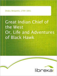 Great Indian Chief of the West Or, Life and Adventures of Black Hawk - Benjamin Drake