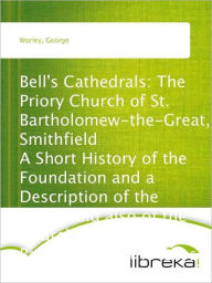 Bell's Cathedrals: The Priory Church of St. Bartholomew-the-Great, Smithfield A Short History of the Foundation and a Description of the Fabric and also of the Church of St. Bartholomew-the-Less - George Worley