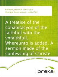 A treatise of the cohabitacyon of the faithfull with the vnfaithfull. Whereunto is added. A sermon made of the confessing of Christe and his gospell, and of the denyinge of the same. - Heinrich Bullinger