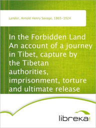 In the Forbidden Land An account of a journey in Tibet, capture by the Tibetan authorities, imprisonment, torture and ultimate release - Arnold Henry Savage Landor