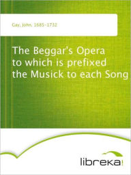 The Beggar's Opera to which is prefixed the Musick to each Song - John Gay