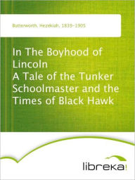 In The Boyhood of Lincoln A Tale of the Tunker Schoolmaster and the Times of Black Hawk - Hezekiah Butterworth