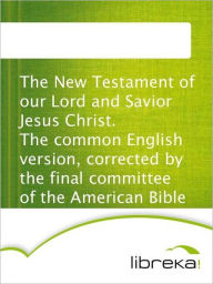 The New Testament of our Lord and Savior Jesus Christ. The common English version, corrected by the final committee of the American Bible Union. - MVB E-Books