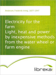 Electricity for the farm Light, heat and power by inexpensive methods from the water wheel or farm engine - Frederick Irving Anderson