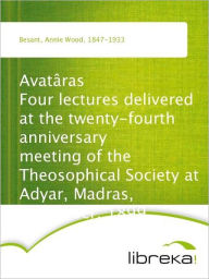 Avatâras Four lectures delivered at the twenty-fourth anniversary meeting of the Theosophical Society at Adyar, Madras, December, 1899 - Annie Wood Besant