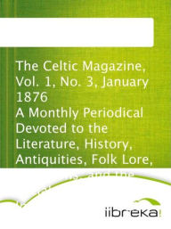 The Celtic Magazine, Vol. 1, No. 3, January 1876 A Monthly Periodical Devoted to the Literature, History, Antiquities, Folk Lore, Traditions, and the Social and Material Interests of the Celt at Home and Abroad - MVB E-Books